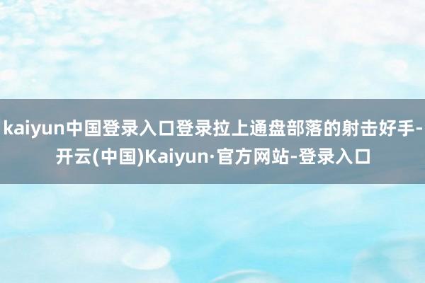 kaiyun中国登录入口登录拉上通盘部落的射击好手-开云(中国)Kaiyun·官方网站-登录入口