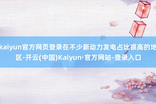 kaiyun官方网页登录在不少新动力发电占比很高的地区-开云(中国)Kaiyun·官方网站-登录入口