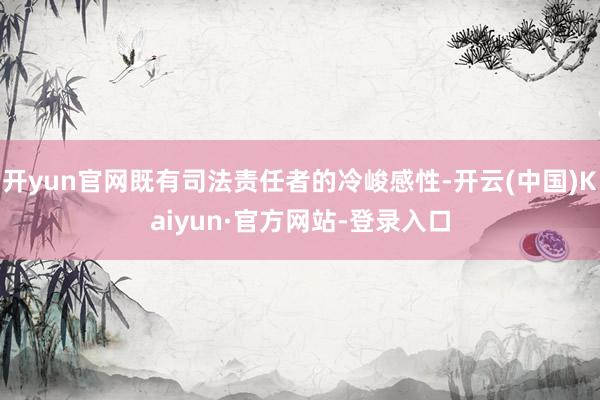开yun官网既有司法责任者的冷峻感性-开云(中国)Kaiyun·官方网站-登录入口