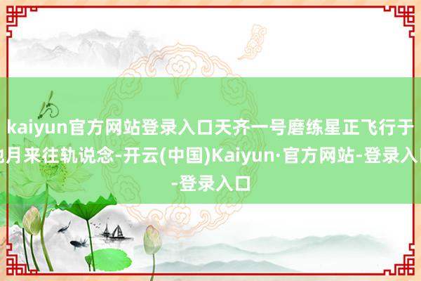 kaiyun官方网站登录入口天齐一号磨练星正飞行于地月来往轨说念-开云(中国)Kaiyun·官方网站-登录入口