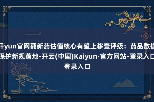 开yun官网翻新药估值核心有望上移壹评级：药品数据保护新规落地-开云(中国)Kaiyun·官方网站-登录入口