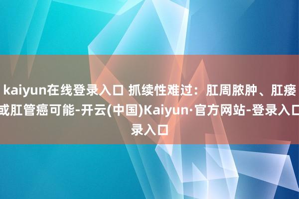 kaiyun在线登录入口 抓续性难过：肛周脓肿、肛瘘或肛管癌可能-开云(中国)Kaiyun·官方网站-登录入口