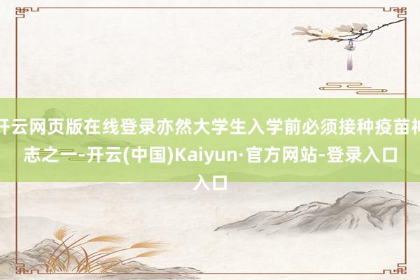 开云网页版在线登录亦然大学生入学前必须接种疫苗神志之一-开云(中国)Kaiyun·官方网站-登录入口