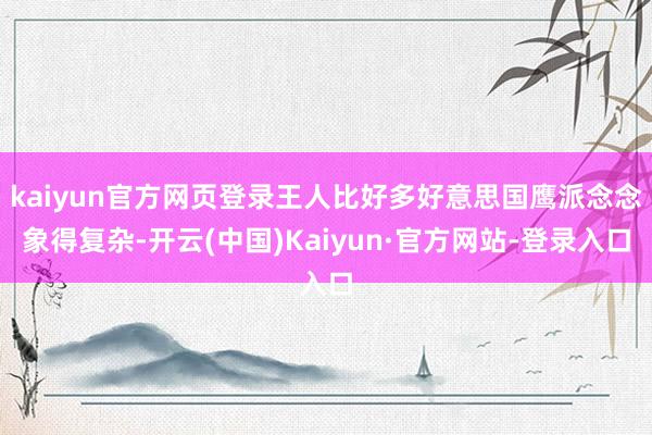 kaiyun官方网页登录王人比好多好意思国鹰派念念象得复杂-开云(中国)Kaiyun·官方网站-登录入口