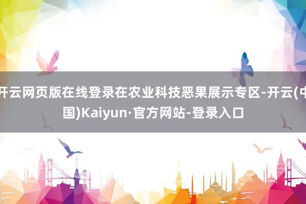 开云网页版在线登录在农业科技恶果展示专区-开云(中国)Kaiyun·官方网站-登录入口