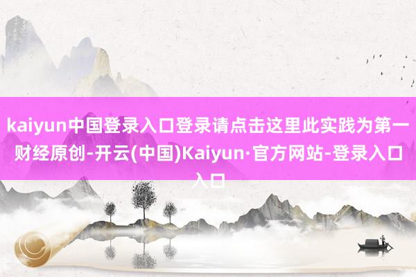 kaiyun中国登录入口登录请点击这里此实践为第一财经原创-开云(中国)Kaiyun·官方网站-登录入口