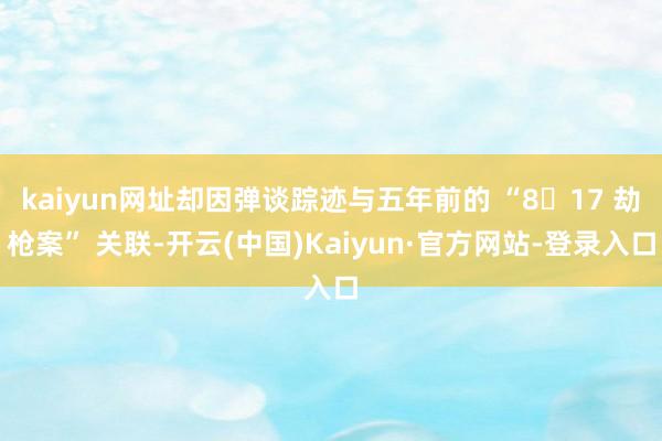 kaiyun网址却因弹谈踪迹与五年前的 “8・17 劫枪案” 关联-开云(中国)Kaiyun·官方网站-登录入口