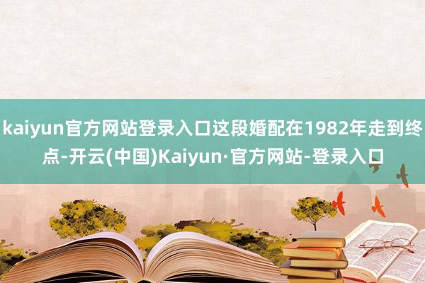 kaiyun官方网站登录入口这段婚配在1982年走到终点-开云(中国)Kaiyun·官方网站-登录入口