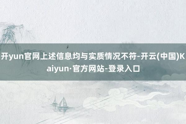 开yun官网上述信息均与实质情况不符-开云(中国)Kaiyun·官方网站-登录入口