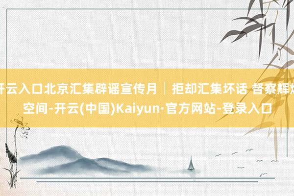 开云入口北京汇集辟谣宣传月│拒却汇集坏话 督察辉煌空间-开云(中国)Kaiyun·官方网站-登录入口