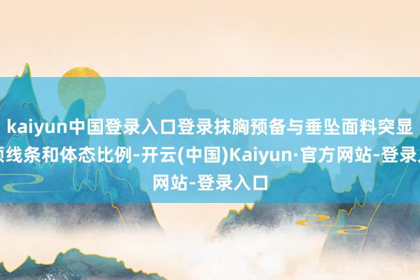 kaiyun中国登录入口登录抹胸预备与垂坠面料突显肩颈线条和体态比例-开云(中国)Kaiyun·官方网站-登录入口