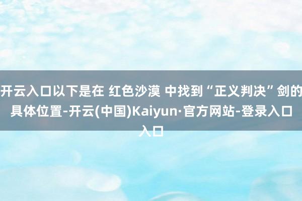 开云入口以下是在 红色沙漠 中找到“正义判决”剑的具体位置-开云(中国)Kaiyun·官方网站-登录入口