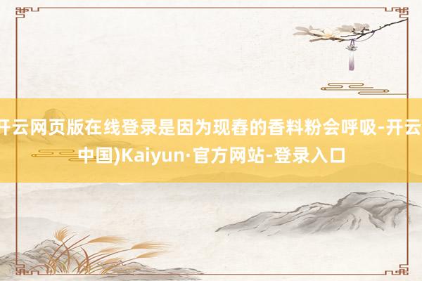 开云网页版在线登录是因为现舂的香料粉会呼吸-开云(中国)Kaiyun·官方网站-登录入口