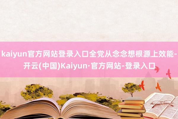 kaiyun官方网站登录入口全党从念念想根源上效能-开云(中国)Kaiyun·官方网站-登录入口