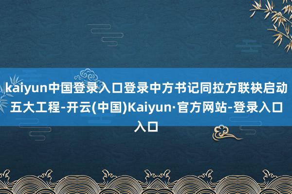 kaiyun中国登录入口登录中方书记同拉方联袂启动五大工程-开云(中国)Kaiyun·官方网站-登录入口