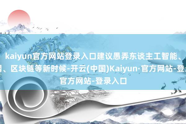 kaiyun官方网站登录入口建议愚弄东谈主工智能、物联网、区块链等新时候-开云(中国)Kaiyun·官方网站-登录入口