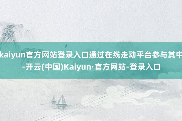 kaiyun官方网站登录入口通过在线走动平台参与其中-开云(中国)Kaiyun·官方网站-登录入口