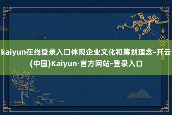 kaiyun在线登录入口体现企业文化和筹划理念-开云(中国)Kaiyun·官方网站-登录入口