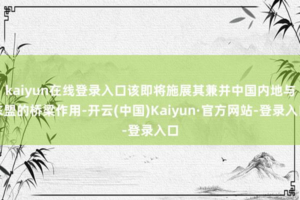 kaiyun在线登录入口该即将施展其兼并中国内地与东盟的桥梁作用-开云(中国)Kaiyun·官方网站-登录入口