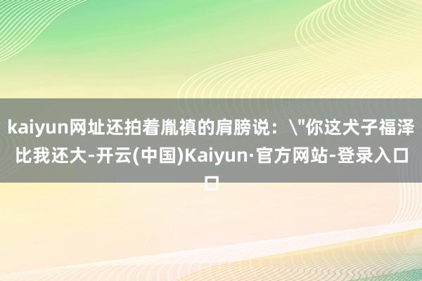 kaiyun网址还拍着胤禛的肩膀说：