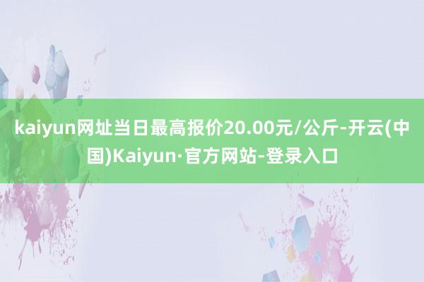 kaiyun网址当日最高报价20.00元/公斤-开云(中国)Kaiyun·官方网站-登录入口