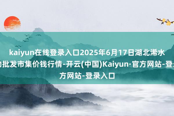 kaiyun在线登录入口2025年6月17日湖北浠水农产物批发市集价钱行情-开云(中国)Kaiyun·官方网站-登录入口