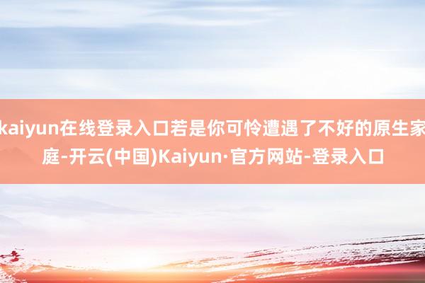 kaiyun在线登录入口若是你可怜遭遇了不好的原生家庭-开云(中国)Kaiyun·官方网站-登录入口