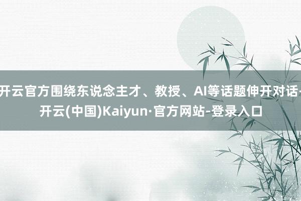 开云官方围绕东说念主才、教授、AI等话题伸开对话-开云(中国)Kaiyun·官方网站-登录入口