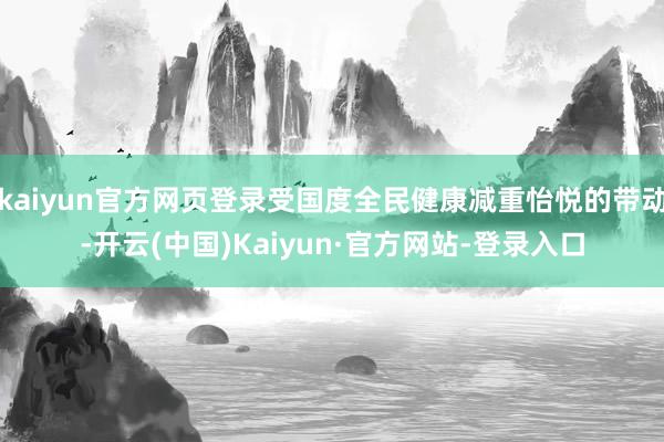 kaiyun官方网页登录受国度全民健康减重怡悦的带动-开云(中国)Kaiyun·官方网站-登录入口