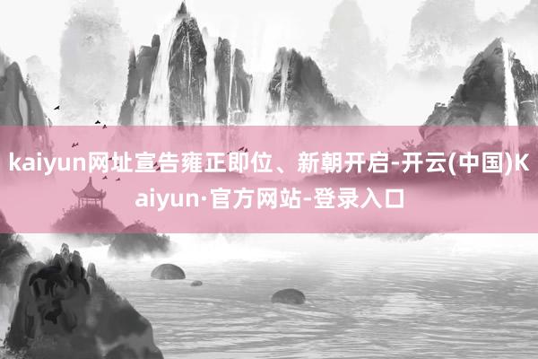 kaiyun网址宣告雍正即位、新朝开启-开云(中国)Kaiyun·官方网站-登录入口