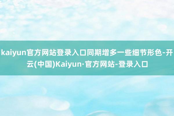 kaiyun官方网站登录入口同期增多一些细节形色-开云(中国)Kaiyun·官方网站-登录入口