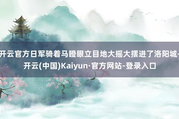 开云官方日军骑着马瞪眼立目地大摇大摆进了洛阳城-开云(中国)Kaiyun·官方网站-登录入口