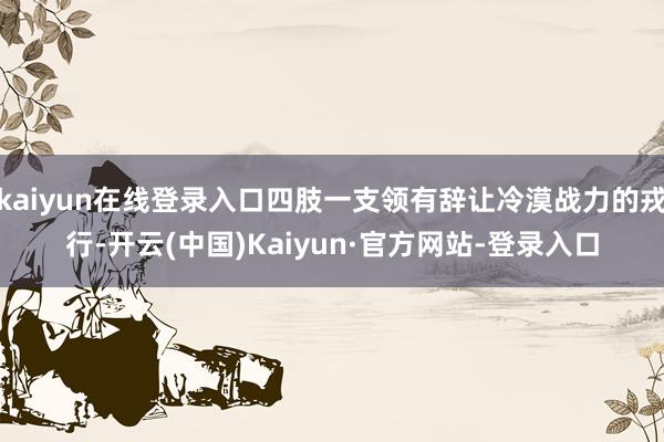 kaiyun在线登录入口四肢一支领有辞让冷漠战力的戎行-开云(中国)Kaiyun·官方网站-登录入口