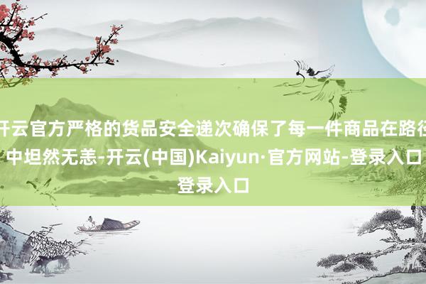 开云官方严格的货品安全递次确保了每一件商品在路径中坦然无恙-开云(中国)Kaiyun·官方网站-登录入口