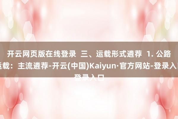 开云网页版在线登录  三、运载形式遴荐  1. 公路运载：主流遴荐-开云(中国)Kaiyun·官方网站-登录入口