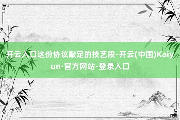 开云入口这份协议敲定的技艺段-开云(中国)Kaiyun·官方网站-登录入口