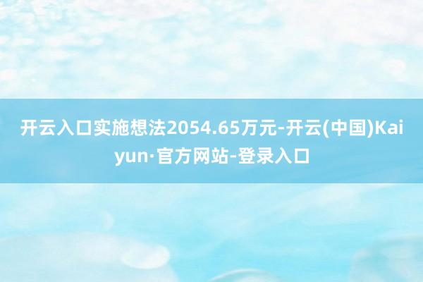 开云入口实施想法2054.65万元-开云(中国)Kaiyun·官方网站-登录入口