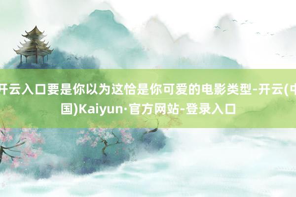 开云入口要是你以为这恰是你可爱的电影类型-开云(中国)Kaiyun·官方网站-登录入口