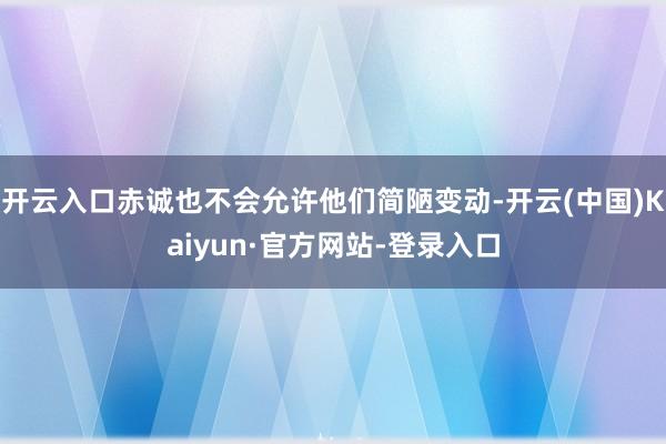 开云入口赤诚也不会允许他们简陋变动-开云(中国)Kaiyun·官方网站-登录入口