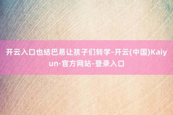 开云入口也结巴易让孩子们转学-开云(中国)Kaiyun·官方网站-登录入口