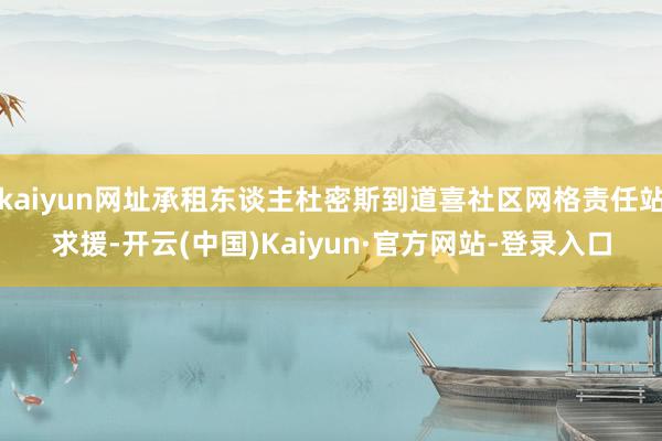 kaiyun网址承租东谈主杜密斯到道喜社区网格责任站求援-开云(中国)Kaiyun·官方网站-登录入口