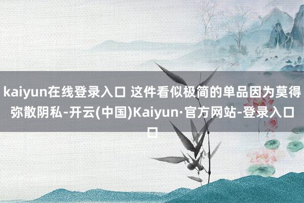 kaiyun在线登录入口 这件看似极简的单品因为莫得弥散阴私-开云(中国)Kaiyun·官方网站-登录入口