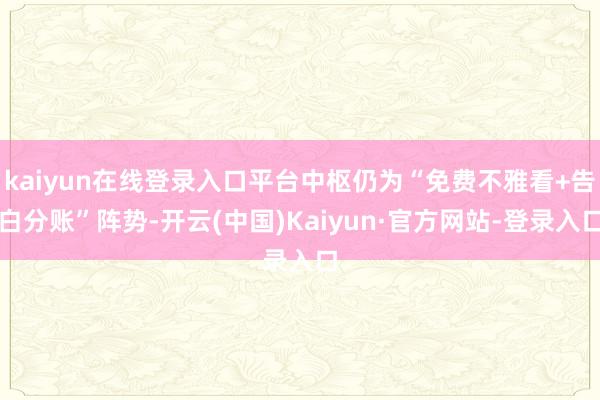 kaiyun在线登录入口平台中枢仍为“免费不雅看+告白分账”阵势-开云(中国)Kaiyun·官方网站-登录入口