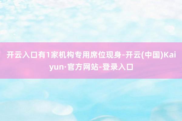 开云入口有1家机构专用席位现身-开云(中国)Kaiyun·官方网站-登录入口
