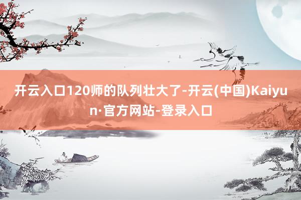 开云入口120师的队列壮大了-开云(中国)Kaiyun·官方网站-登录入口
