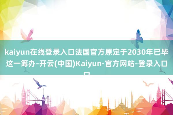 kaiyun在线登录入口法国官方原定于2030年已毕这一筹办-开云(中国)Kaiyun·官方网站-登录入口