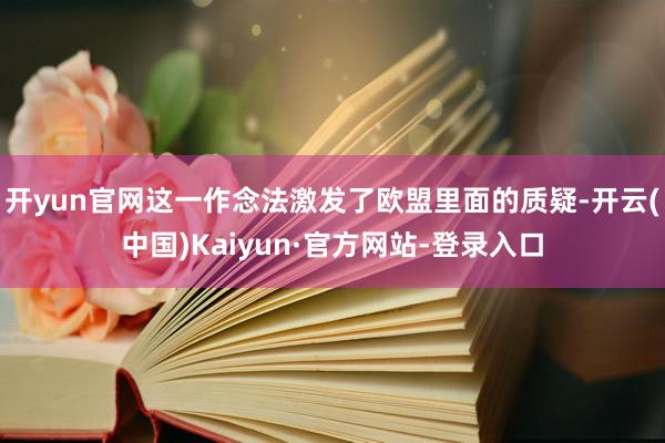 开yun官网这一作念法激发了欧盟里面的质疑-开云(中国)Kaiyun·官方网站-登录入口