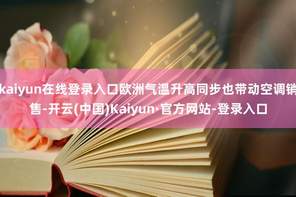 kaiyun在线登录入口欧洲气温升高同步也带动空调销售-开云(中国)Kaiyun·官方网站-登录入口