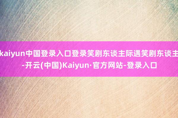 kaiyun中国登录入口登录笑剧东谈主际遇笑剧东谈主-开云(中国)Kaiyun·官方网站-登录入口