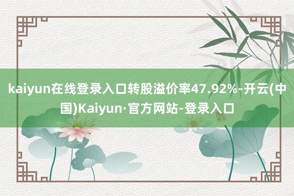 kaiyun在线登录入口转股溢价率47.92%-开云(中国)Kaiyun·官方网站-登录入口